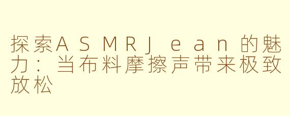 探索ASMRJean的魅力:当布料摩擦声带来极致放松