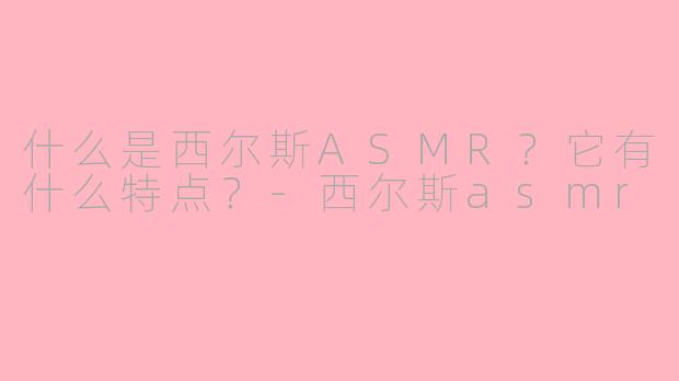 什么是西尔斯ASMR？它有什么特点？-西尔斯asmr