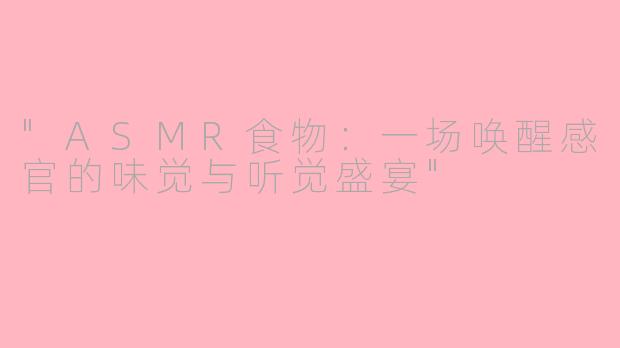 "ASMR食物:一场唤醒感官的味觉与听觉盛宴"
