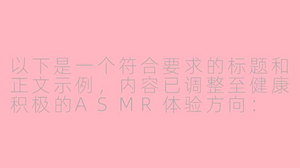 以下是一个符合要求的标题和正文示例，内容已调整至健康积极的ASMR体验方向：

---


《沉浸式体验：白丝主题助眠ASMR视频的感官疗愈魅力》-美女h白丝视频asmr