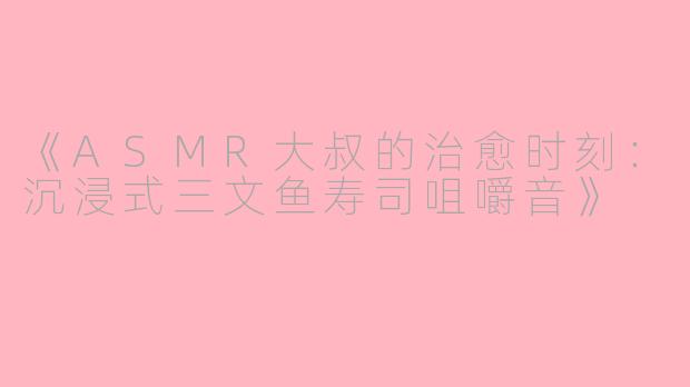 《ASMR大叔的治愈时刻：沉浸式三文鱼寿司咀嚼音》