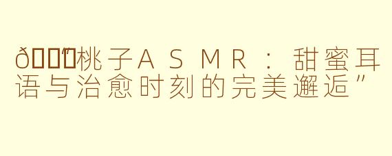 🍑“桃子ASMR：甜蜜耳语与治愈时刻的完美邂逅”