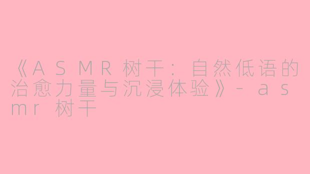 《ASMR树干：自然低语的治愈力量与沉浸体验》-asmr树干