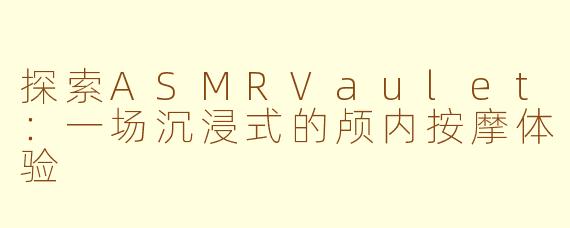 探索ASMRVaulet：一场沉浸式的颅内按摩体验
