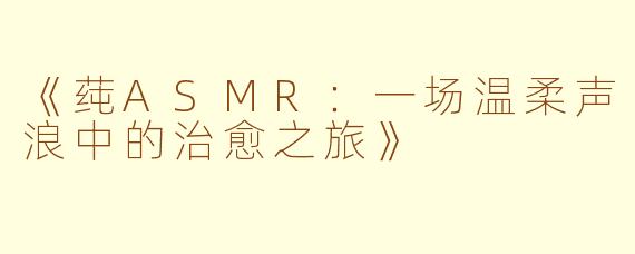 《莼ASMR：一场温柔声浪中的治愈之旅》
