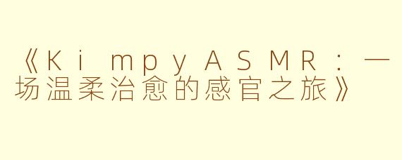 《KimpyASMR：一场温柔治愈的感官之旅》