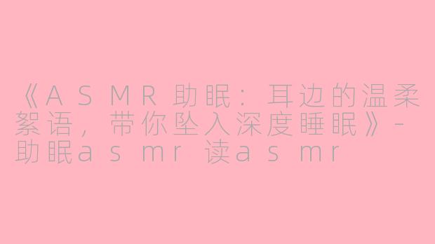 《ASMR助眠：耳边的温柔絮语，带你坠入深度睡眠》-助眠asmr读asmr