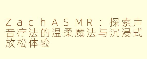 ZachASMR：探索声音疗法的温柔魔法与沉浸式放松体验