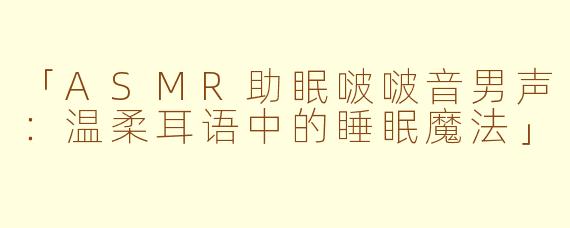 「ASMR助眠啵啵音男声：温柔耳语中的睡眠魔法」