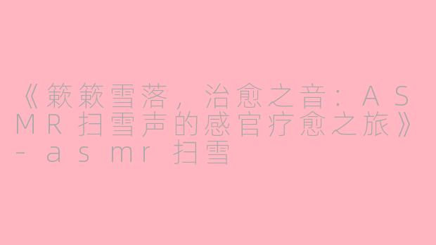 《簌簌雪落，治愈之音：ASMR扫雪声的感官疗愈之旅》-asmr扫雪