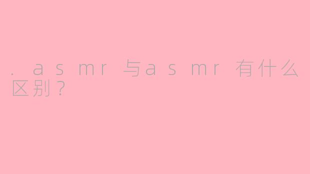 .asmr与asmr有什么区别？