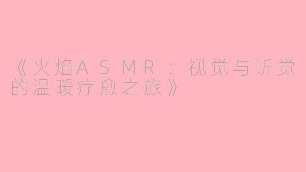 《火焰ASMR：视觉与听觉的温暖疗愈之旅》