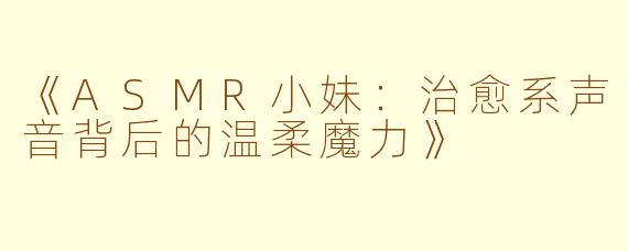 《ASMR小妹：治愈系声音背后的温柔魔力》