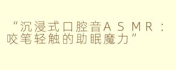 “沉浸式口腔音ASMR：咬笔轻触的助眠魔力”
