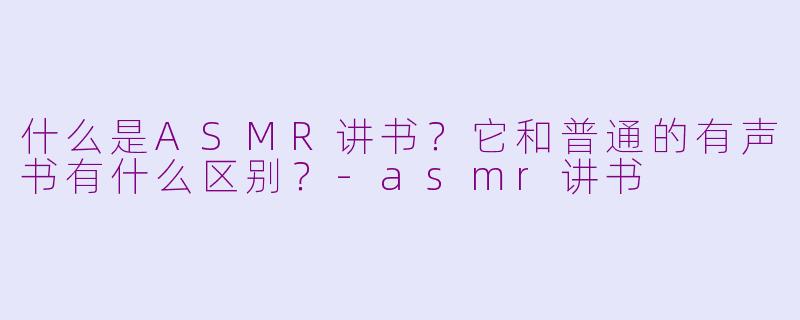 什么是ASMR讲书？它和普通的有声书有什么区别？-asmr讲书