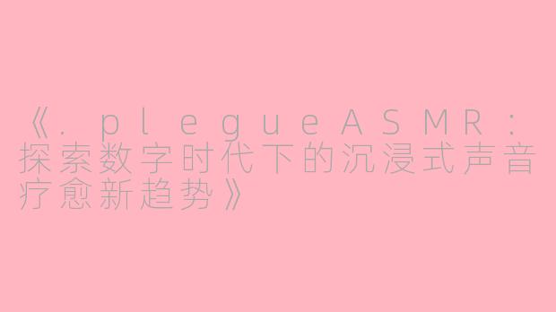 《.plegueASMR：探索数字时代下的沉浸式声音疗愈新趋势》