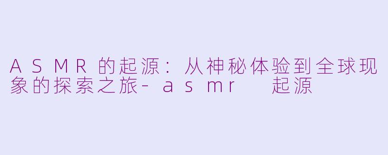ASMR的起源：从神秘体验到全球现象的探索之旅-asmr 起源