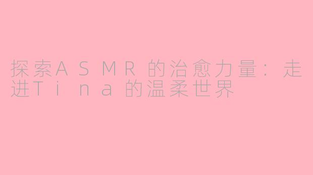 探索ASMR的治愈力量：走进Tina的温柔世界