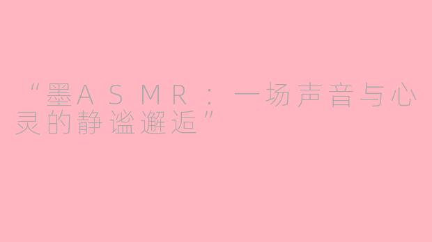 “墨ASMR：一场声音与心灵的静谧邂逅”