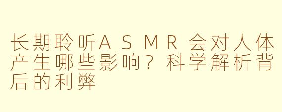 长期聆听ASMR会对人体产生哪些影响？科学解析背后的利弊