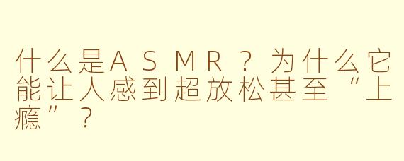 什么是ASMR？为什么它能让人感到超放松甚至“上瘾”？
