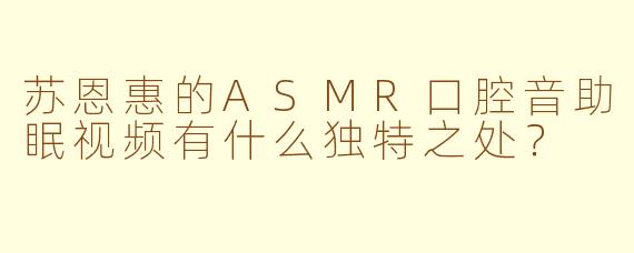 苏恩惠的ASMR口腔音助眠视频有什么独特之处？