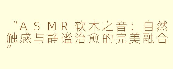 “ASMR软木之音：自然触感与静谧治愈的完美融合”