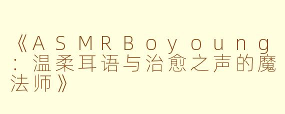 《ASMRBoyoung：温柔耳语与治愈之声的魔法师》