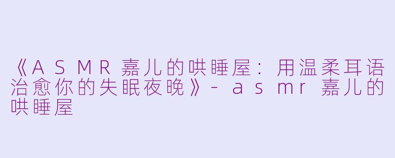 《ASMR嘉儿的哄睡屋：用温柔耳语治愈你的失眠夜晚》-asmr嘉儿的哄睡屋