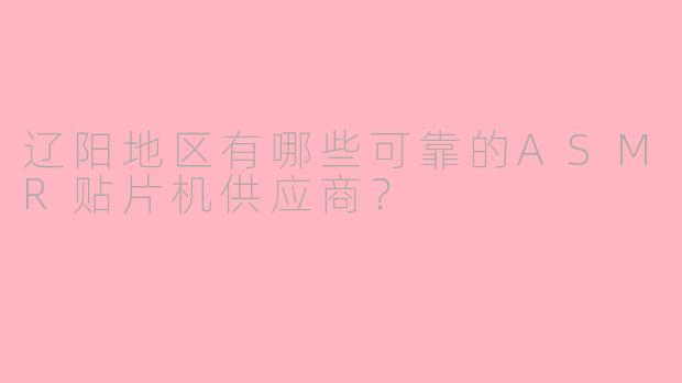 辽阳地区有哪些可靠的ASMR贴片机供应商?