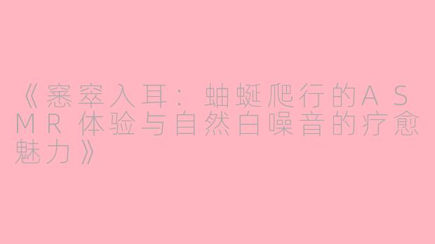 《窸窣入耳：蚰蜒爬行的ASMR体验与自然白噪音的疗愈魅力》