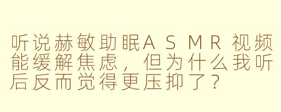听说赫敏助眠ASMR视频能缓解焦虑，但为什么我听后反而觉得更压抑了？