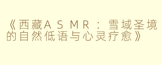 《西藏ASMR：雪域圣境的自然低语与心灵疗愈》