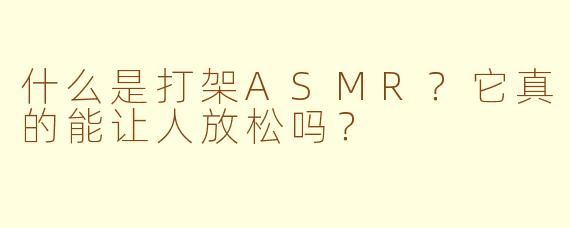 什么是打架ASMR?它真的能让人放松吗?