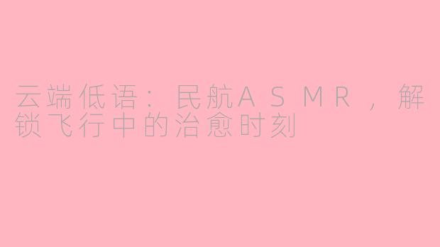 云端低语：民航ASMR，解锁飞行中的治愈时刻