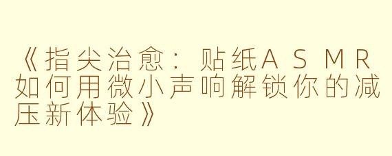 《指尖治愈：贴纸ASMR如何用微小声响解锁你的减压新体验》