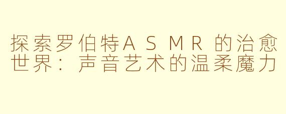 探索罗伯特ASMR的治愈世界：声音艺术的温柔魔力