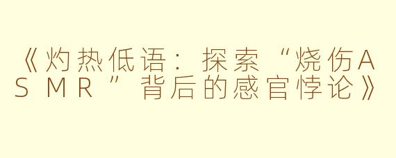 《灼热低语：探索“烧伤ASMR”背后的感官悖论》