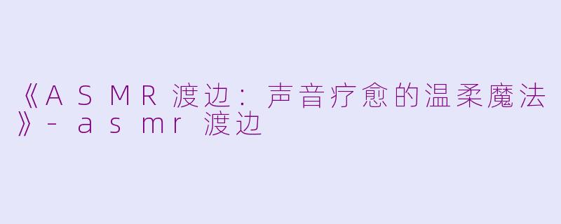 《ASMR渡边:声音疗愈的温柔魔法》