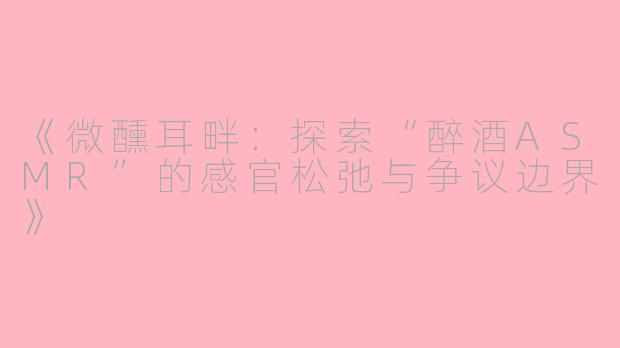 《微醺耳畔：探索“醉酒ASMR”的感官松弛与争议边界》