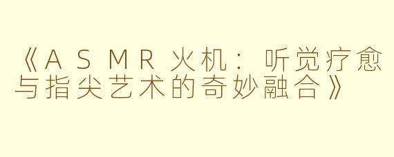 《ASMR火机：听觉疗愈与指尖艺术的奇妙融合》