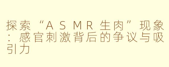 探索“ASMR生肉”现象：感官刺激背后的争议与吸引力