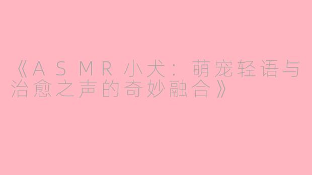 《ASMR小犬：萌宠轻语与治愈之声的奇妙融合》