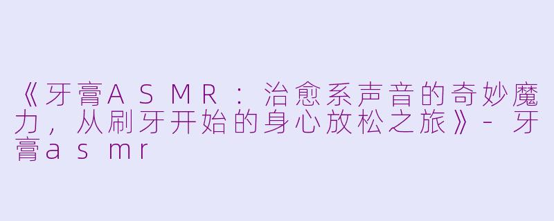 《牙膏ASMR：治愈系声音的奇妙魔力，从刷牙开始的身心放松之旅》-牙膏asmr