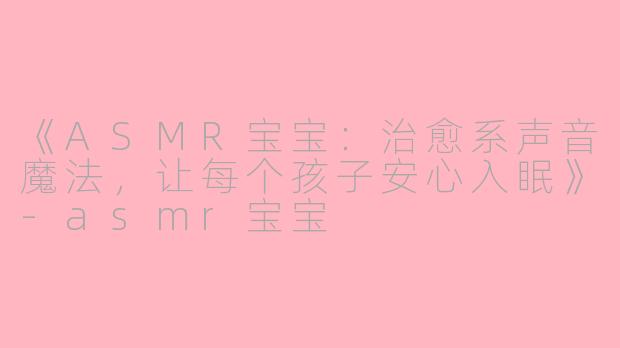《ASMR宝宝：治愈系声音魔法，让每个孩子安心入眠》-asmr宝宝