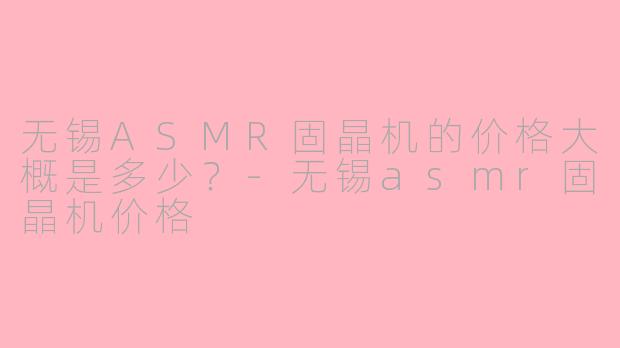 无锡ASMR固晶机的价格大概是多少？-无锡asmr固晶机价格