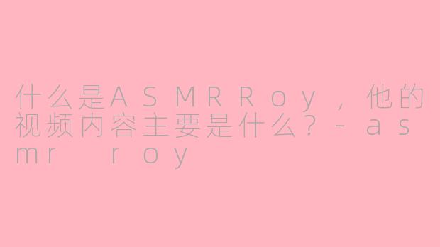 什么是ASMRRoy,他的视频内容主要是什么?
