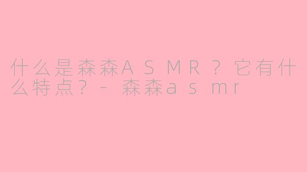什么是森森ASMR？它有什么特点？-森森asmr