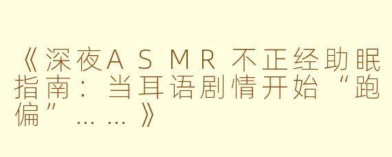 《深夜ASMR不正经助眠指南：当耳语剧情开始“跑偏”……》