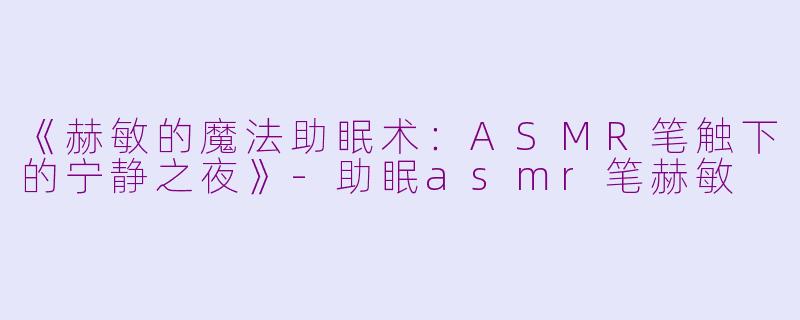 《赫敏的魔法助眠术：ASMR笔触下的宁静之夜》-助眠asmr笔赫敏